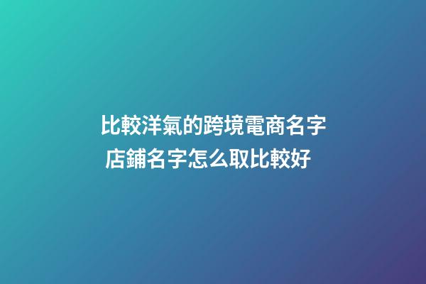比較洋氣的跨境電商名字 店鋪名字怎么取比較好-第1張-店鋪起名-玄機派